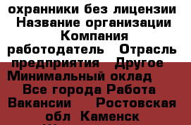 .охранники без лицензии › Название организации ­ Компания-работодатель › Отрасль предприятия ­ Другое › Минимальный оклад ­ 1 - Все города Работа » Вакансии   . Ростовская обл.,Каменск-Шахтинский г.